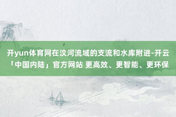 开yun体育网在汶河流域的支流和水库附进-开云「中国内陆」官方网站 更高效、更智能、更环保