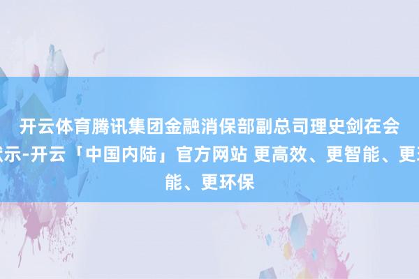 开云体育　　腾讯集团金融消保部副总司理史剑在会上默示-开云「中国内陆」官方网站 更高效、更智能、更环保