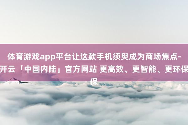 体育游戏app平台让这款手机须臾成为商场焦点-开云「中国内陆」官方网站 更高效、更智能、更环保