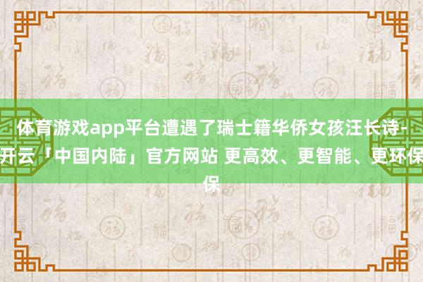 体育游戏app平台遭遇了瑞士籍华侨女孩汪长诗-开云「中国内陆」官方网站 更高效、更智能、更环保