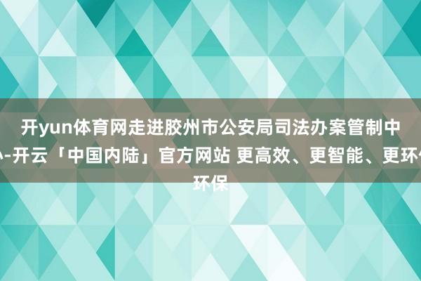 开yun体育网　　走进胶州市公安局司法办案管制中心-开云「中国内陆」官方网站 更高效、更智能、更环保