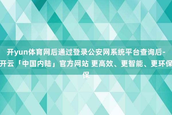 开yun体育网后通过登录公安网系统平台查询后-开云「中国内陆」官方网站 更高效、更智能、更环保