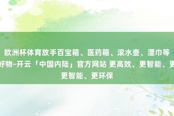 欧洲杯体育放手百宝箱、医药箱、滚水壶、湿巾等便民好物-开云「中国内陆」官方网站 更高效、更智能、更环保