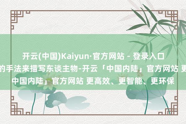 开云(中国)Kaiyun·官方网站 - 登录入口玄机地诈骗了明暗齐集的手法来描写东谈主物-开云「中国内陆」官方网站 更高效、更智能、更环保