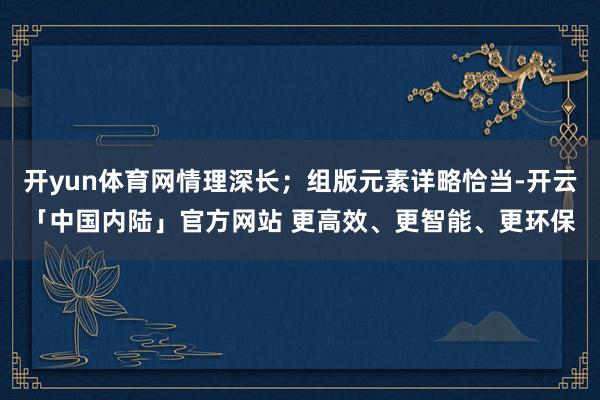 开yun体育网情理深长；组版元素详略恰当-开云「中国内陆」官方网站 更高效、更智能、更环保