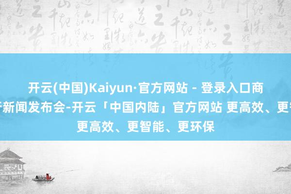 开云(中国)Kaiyun·官方网站 - 登录入口商务部举行例行新闻发布会-开云「中国内陆」官方网站 更高效、更智能、更环保