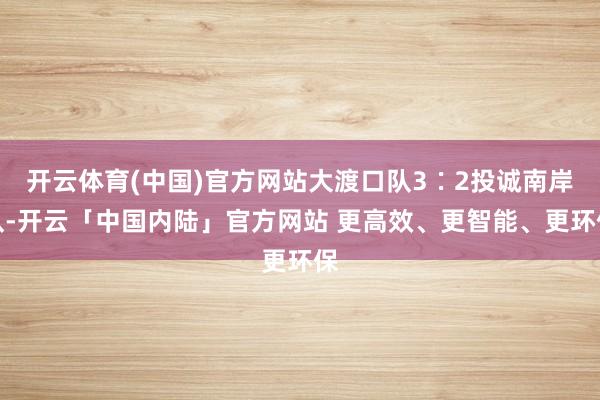开云体育(中国)官方网站大渡口队3∶2投诚南岸队-开云「中国内陆」官方网站 更高效、更智能、更环保