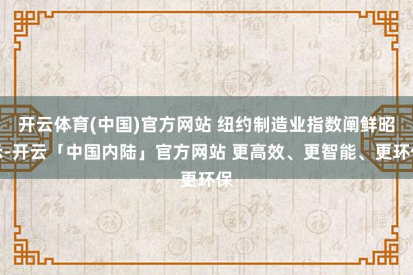 开云体育(中国)官方网站 纽约制造业指数阐鲜昭示-开云「中国内陆」官方网站 更高效、更智能、更环保