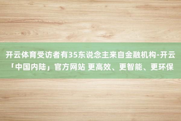开云体育受访者有35东说念主来自金融机构-开云「中国内陆」官方网站 更高效、更智能、更环保