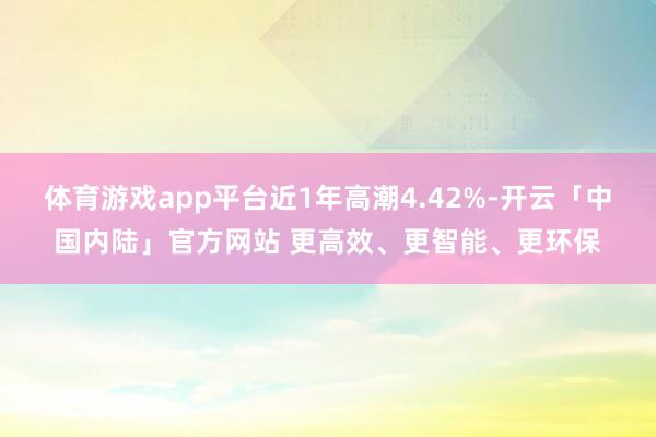 体育游戏app平台近1年高潮4.42%-开云「中国内陆」官方网站 更高效、更智能、更环保