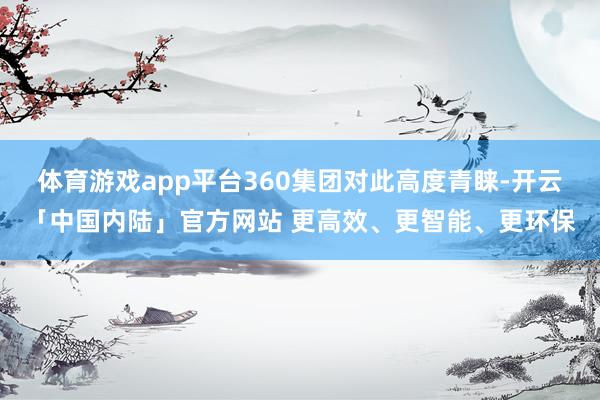 体育游戏app平台360集团对此高度青睐-开云「中国内陆」官方网站 更高效、更智能、更环保