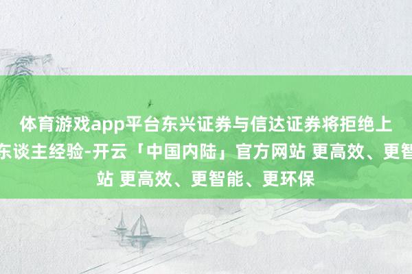体育游戏app平台东兴证券与信达证券将拒绝上市并刊出法东谈主经验-开云「中国内陆」官方网站 更高效、更智能、更环保