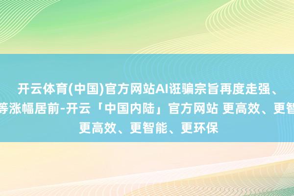 开云体育(中国)官方网站AI诳骗宗旨再度走强、磷化工办法等涨幅居前-开云「中国内陆」官方网站 更高效、更智能、更环保