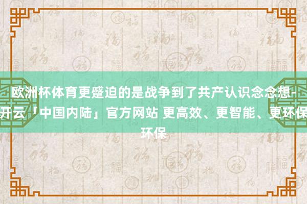 欧洲杯体育更蹙迫的是战争到了共产认识念念想-开云「中国内陆」官方网站 更高效、更智能、更环保