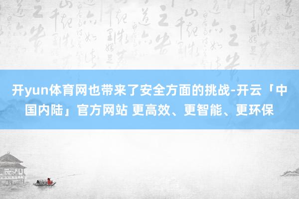 开yun体育网也带来了安全方面的挑战-开云「中国内陆」官方网站 更高效、更智能、更环保