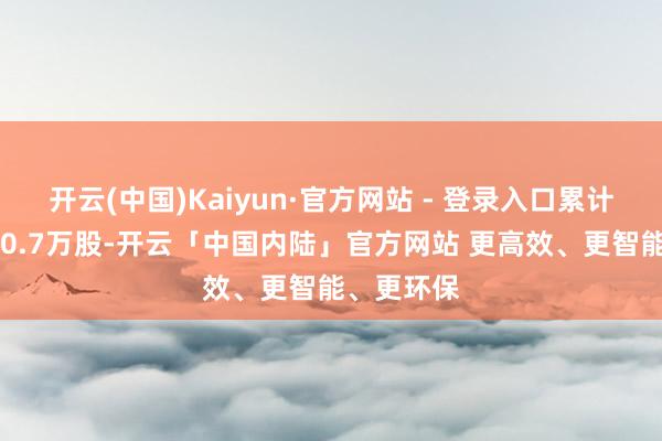 开云(中国)Kaiyun·官方网站 - 登录入口累计净增抓960.7万股-开云「中国内陆」官方网站 更高效、更智能、更环保