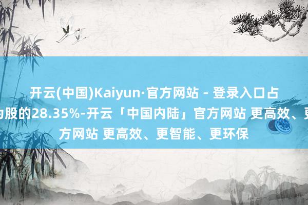 开云(中国)Kaiyun·官方网站 - 登录入口占公司已刊行无为股的28.35%-开云「中国内陆」官方网站 更高效、更智能、更环保