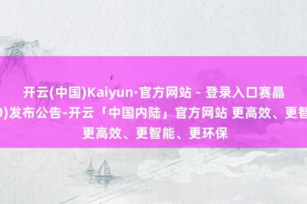 开云(中国)Kaiyun·官方网站 - 登录入口赛晶科技(00580)发布公告-开云「中国内陆」官方网站 更高效、更智能、更环保