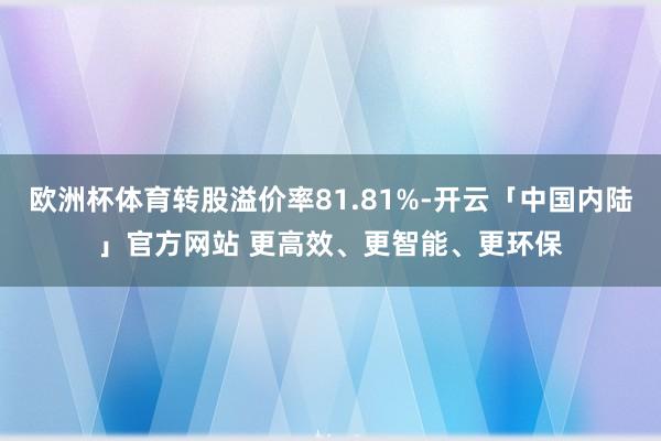 欧洲杯体育转股溢价率81.81%-开云「中国内陆」官方网站 更高效、更智能、更环保