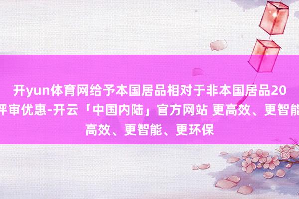 开yun体育网给予本国居品相对于非本国居品20%的价钱评审优惠-开云「中国内陆」官方网站 更高效、更智能、更环保