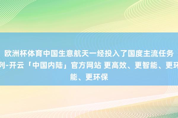 欧洲杯体育中国生意航天一经投入了国度主流任务序列-开云「中国内陆」官方网站 更高效、更智能、更环保