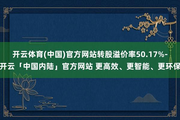 开云体育(中国)官方网站转股溢价率50.17%-开云「中国内陆」官方网站 更高效、更智能、更环保