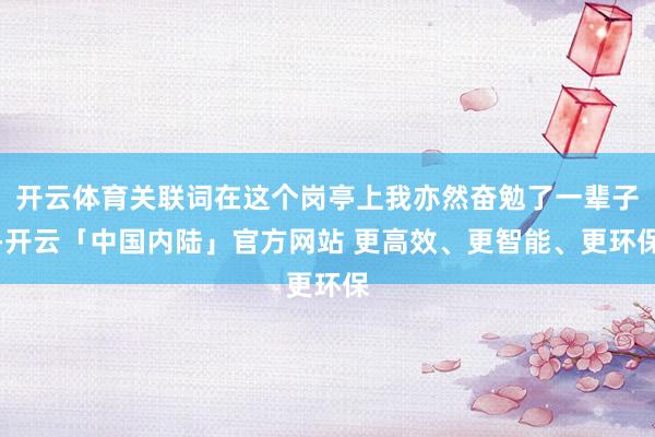 开云体育关联词在这个岗亭上我亦然奋勉了一辈子-开云「中国内陆」官方网站 更高效、更智能、更环保