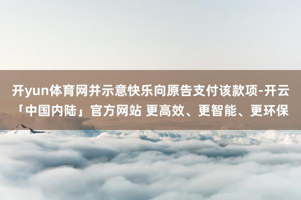 开yun体育网并示意快乐向原告支付该款项-开云「中国内陆」官方网站 更高效、更智能、更环保