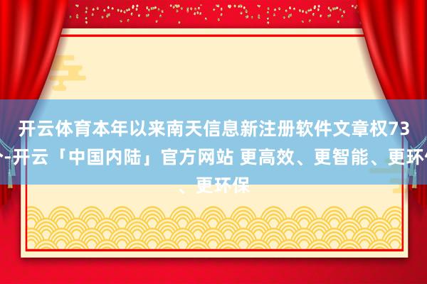 开云体育本年以来南天信息新注册软件文章权73个-开云「中国内陆」官方网站 更高效、更智能、更环保