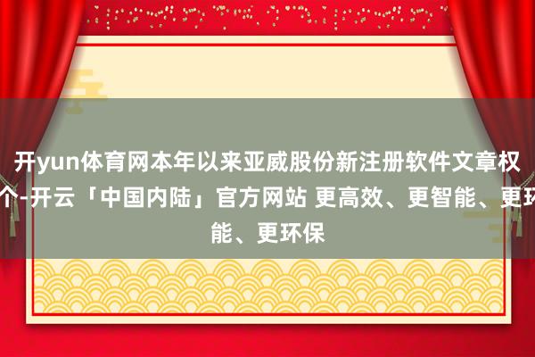 开yun体育网本年以来亚威股份新注册软件文章权16个-开云「中国内陆」官方网站 更高效、更智能、更环保