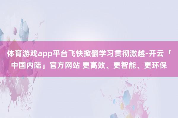 体育游戏app平台飞快掀翻学习贯彻激越-开云「中国内陆」官方网站 更高效、更智能、更环保