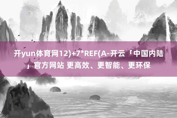 开yun体育网12)+7*REF(A-开云「中国内陆」官方网站 更高效、更智能、更环保