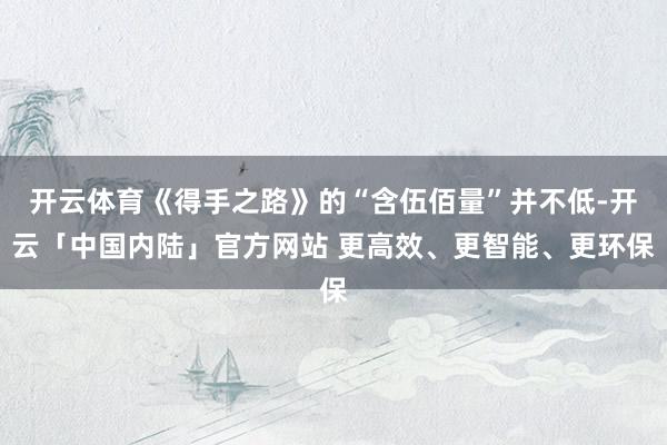 开云体育《得手之路》的“含伍佰量”并不低-开云「中国内陆」官方网站 更高效、更智能、更环保