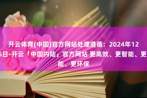 开云体育(中国)官方网站处理遵循：2024年12月16日-开云「中国内陆」官方网站 更高效、更智能、更环保