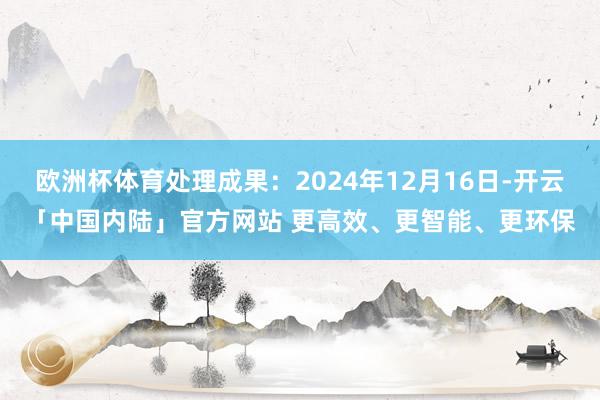 欧洲杯体育处理成果：2024年12月16日-开云「中国内陆」官方网站 更高效、更智能、更环保