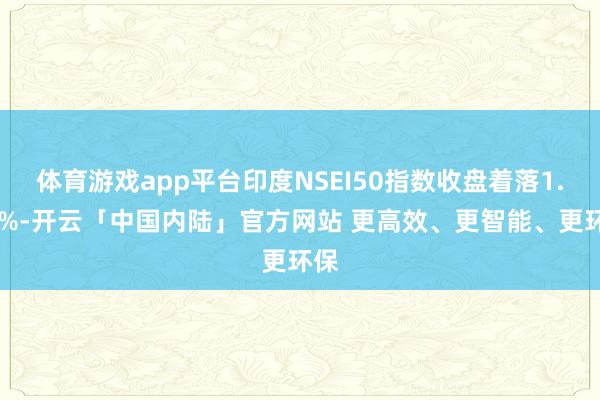 体育游戏app平台印度NSEI50指数收盘着落1.35%-开云「中国内陆」官方网站 更高效、更智能、更环保