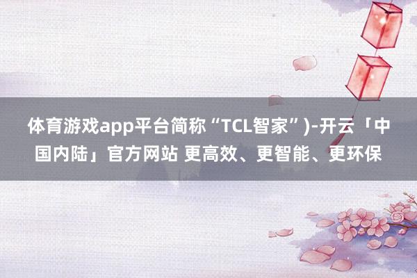 体育游戏app平台简称“TCL智家”)-开云「中国内陆」官方网站 更高效、更智能、更环保