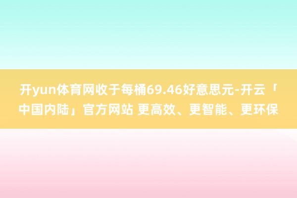 开yun体育网收于每桶69.46好意思元-开云「中国内陆」官方网站 更高效、更智能、更环保
