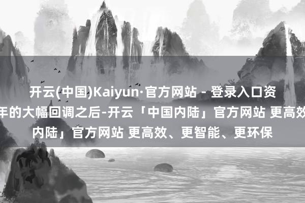 开云(中国)Kaiyun·官方网站 - 登录入口资格了2022和2023年的大幅回调之后-开云「中国内陆」官方网站 更高效、更智能、更环保