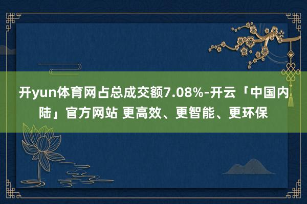 开yun体育网占总成交额7.08%-开云「中国内陆」官方网站 更高效、更智能、更环保