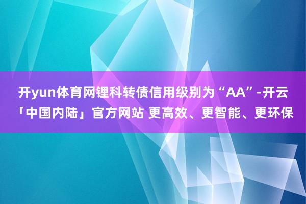 开yun体育网锂科转债信用级别为“AA”-开云「中国内陆」官方网站 更高效、更智能、更环保