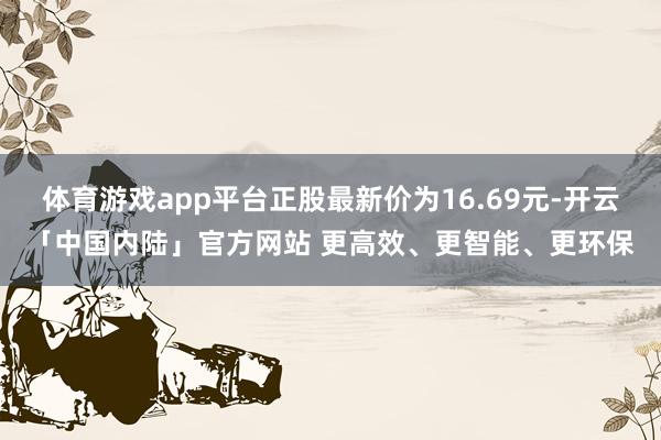 体育游戏app平台正股最新价为16.69元-开云「中国内陆」官方网站 更高效、更智能、更环保