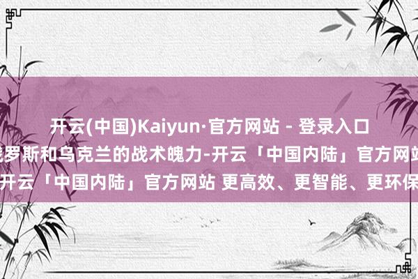 开云(中国)Kaiyun·官方网站 - 登录入口并赶快滚动了上任政府对俄罗斯和乌克兰的战术魄力-开云「中国内陆」官方网站 更高效、更智能、更环保