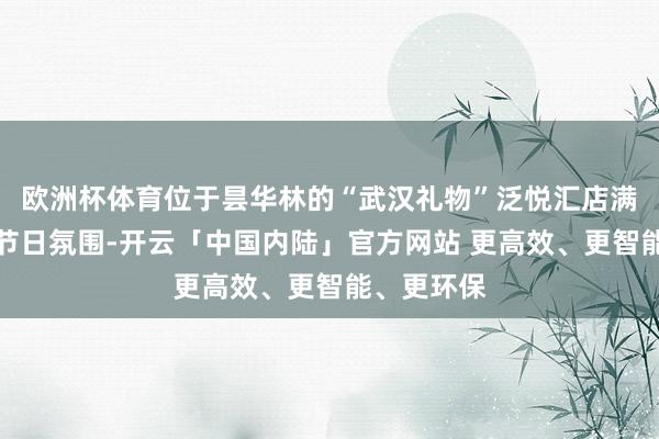 欧洲杯体育位于昙华林的“武汉礼物”泛悦汇店满是满满的节日氛围-开云「中国内陆」官方网站 更高效、更智能、更环保