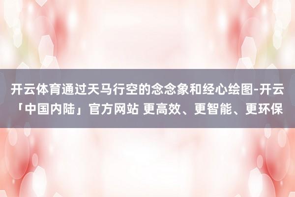 开云体育通过天马行空的念念象和经心绘图-开云「中国内陆」官方网站 更高效、更智能、更环保