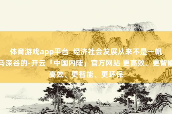 体育游戏app平台  经济社会发展从来不是一帆风顺、一马深谷的-开云「中国内陆」官方网站 更高效、更智能、更环保