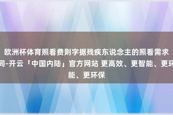 欧洲杯体育照看费则字据残疾东说念主的照看需求不同-开云「中国内陆」官方网站 更高效、更智能、更环保