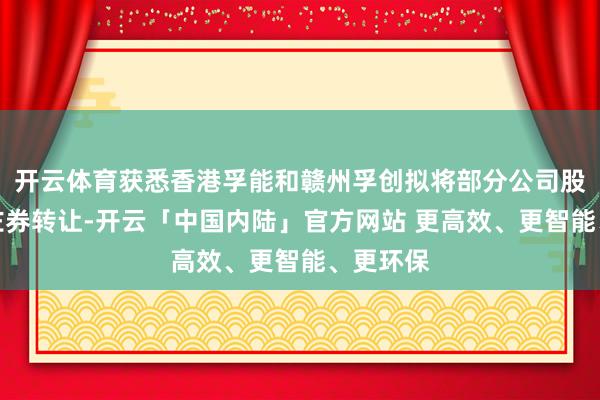 开云体育获悉香港孚能和赣州孚创拟将部分公司股份进行左券转让-开云「中国内陆」官方网站 更高效、更智能、更环保