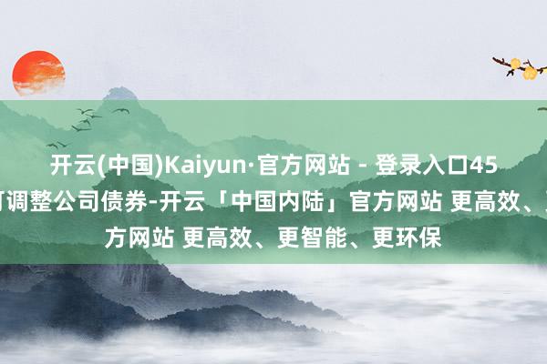 开云(中国)Kaiyun·官方网站 - 登录入口450&ensp;万张可调整公司债券-开云「中国内陆」官方网站 更高效、更智能、更环保