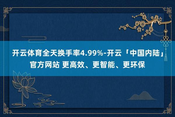 开云体育全天换手率4.99%-开云「中国内陆」官方网站 更高效、更智能、更环保